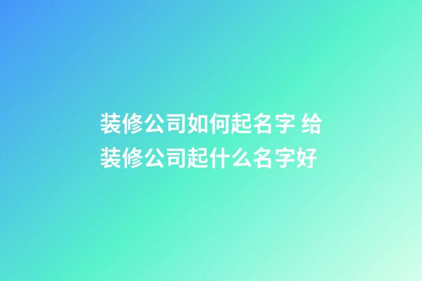 装修公司如何起名字 给装修公司起什么名字好-第1张-公司起名-玄机派